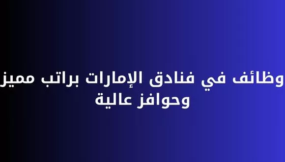 قدم الأن فرص عمل في فنادق الامارات للمؤهلات العليا