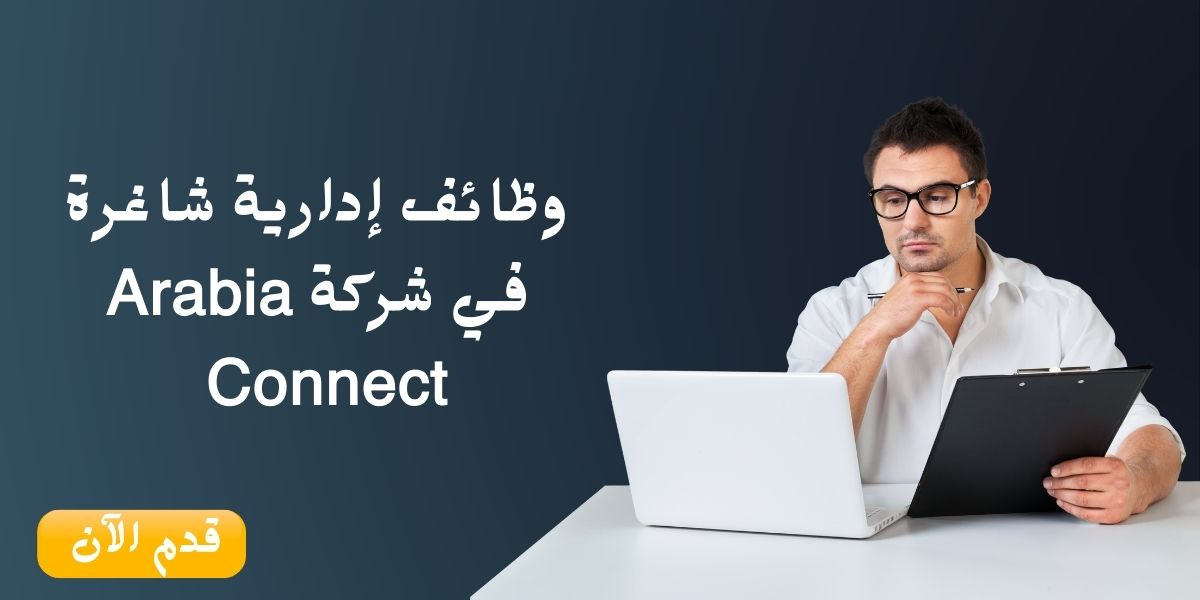 وظائف إدارية لدى شركة Arabia Connect برواتب ممتازة