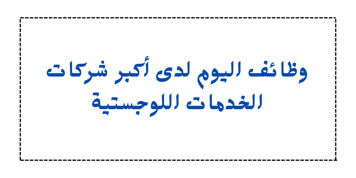 وظائف اليوم لدى أكبر شركات الخدمات اللوجستية