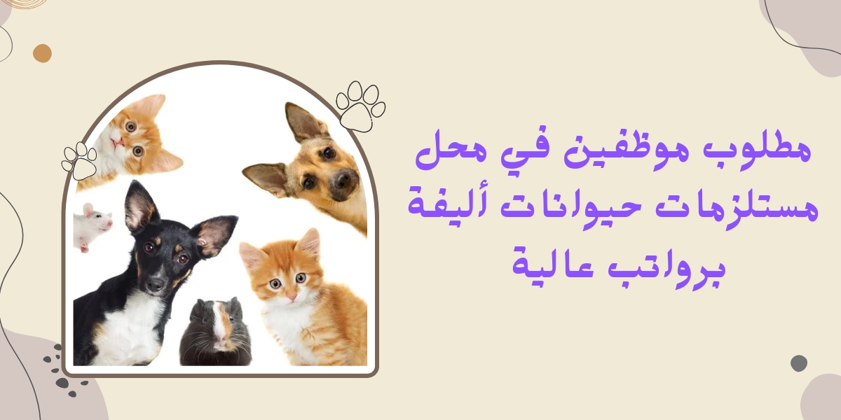 مطلوب موظفين في الاردن للعمل بمحل مستلزمات وطعام الحيوانات الأليفة (Pet Store)