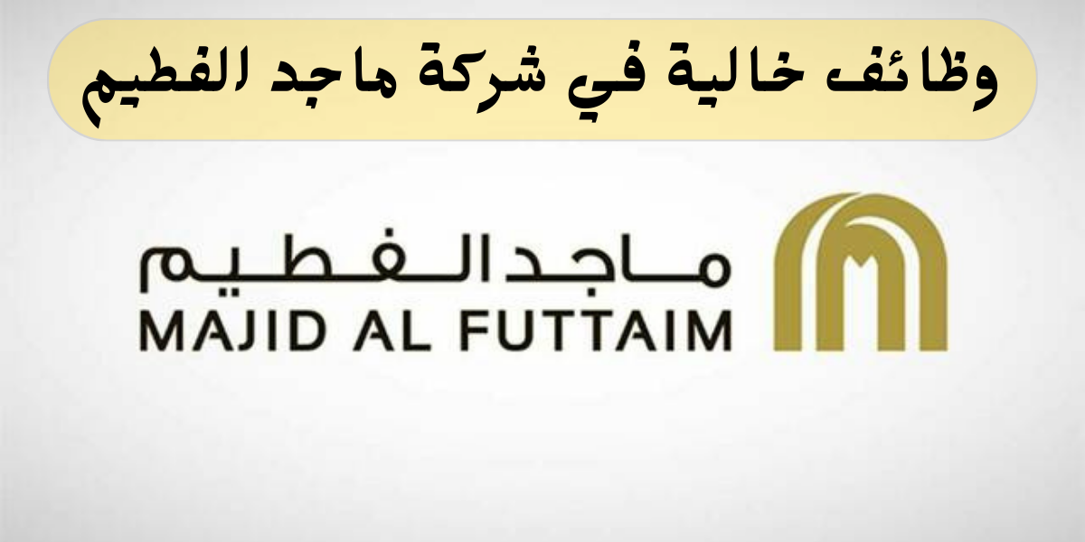 وظائف ماجد الفطيم في مجال المالية والإدارة والتجارة برواتب تنافسية